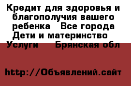 Кредит для здоровья и благополучия вашего ребенка - Все города Дети и материнство » Услуги   . Брянская обл.